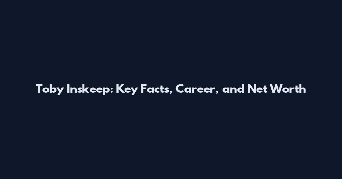 Toby Inskeep: Key Facts, Career, and Net Worth
