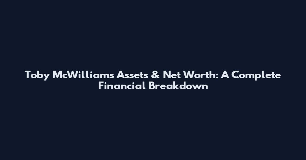 Toby McWilliams Assets & Net Worth: A Complete Financial Breakdown
