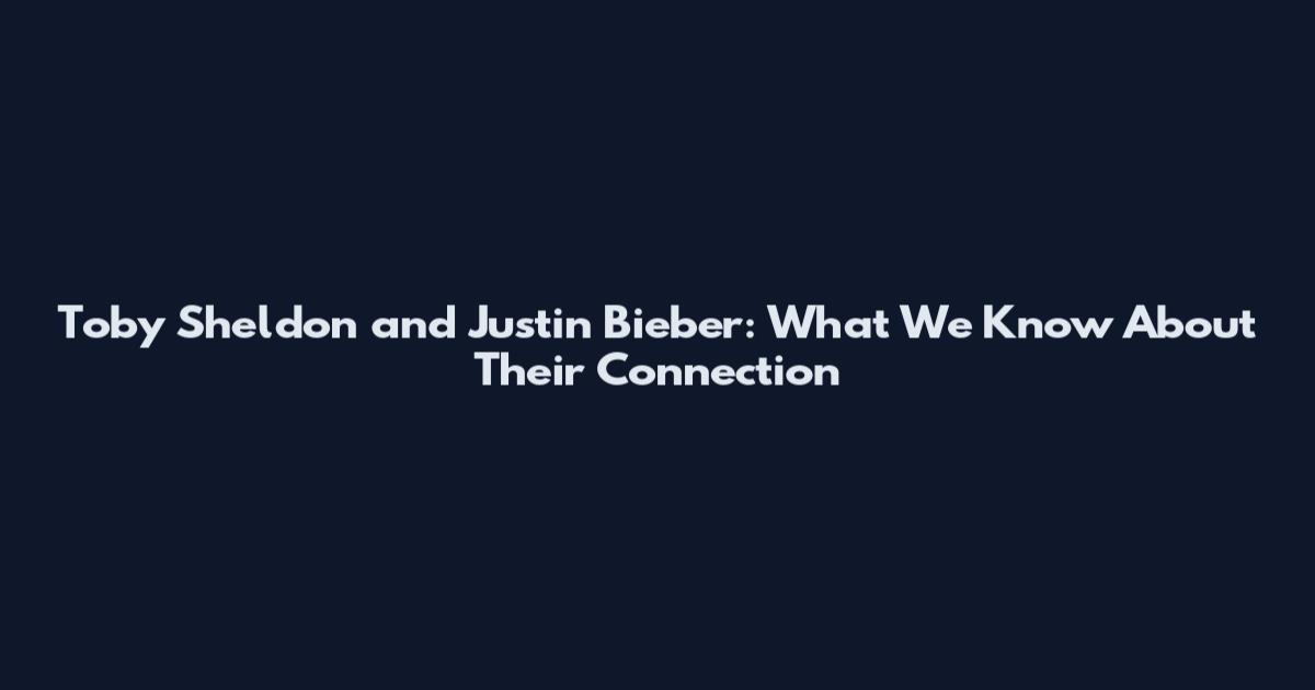 Toby Sheldon and Justin Bieber: What We Know About Their Connection