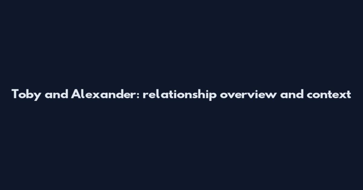 Toby and Alexander: relationship overview and context