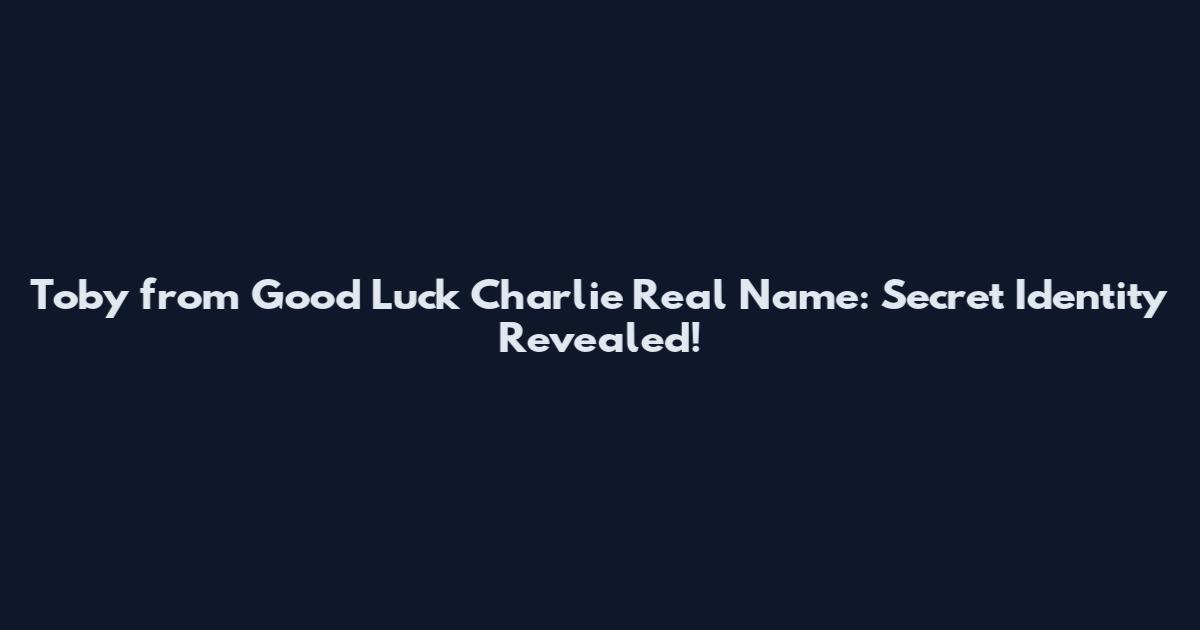 Toby from Good Luck Charlie Real Name: Secret Identity Revealed!