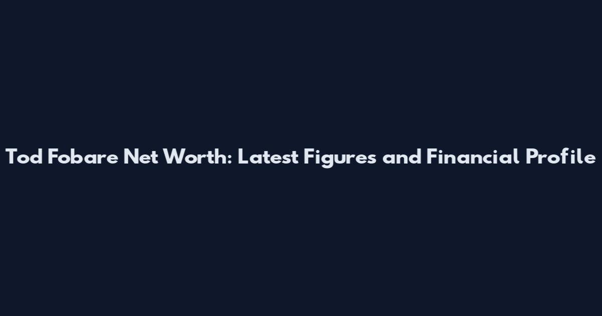 Tod Fobare Net Worth: Latest Figures and Financial Profile