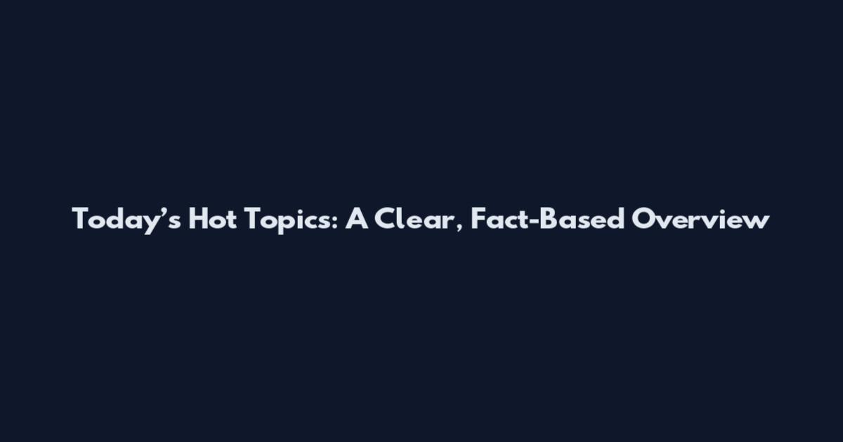 Today’s Hot Topics: A Clear, Fact-Based Overview