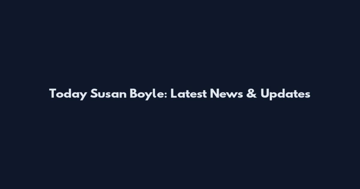 Today Susan Boyle: Latest News & Updates