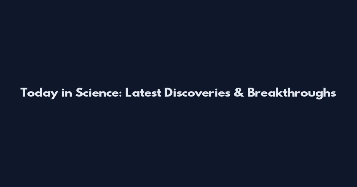 Today in Science: Latest Discoveries & Breakthroughs