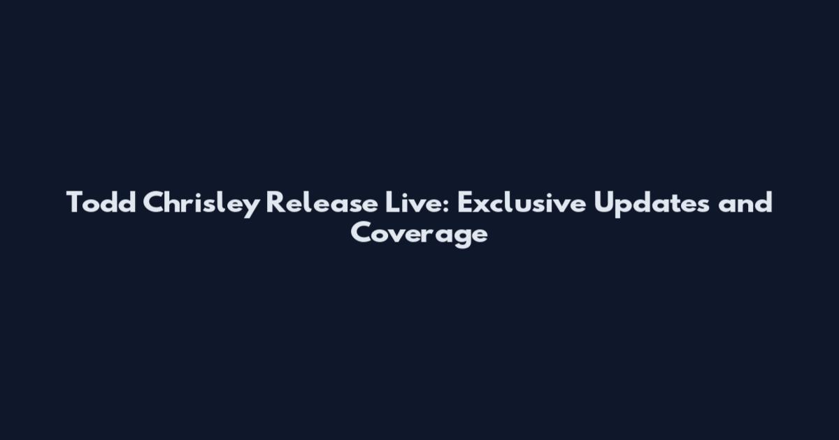 Todd Chrisley Release Live: Exclusive Updates and Coverage