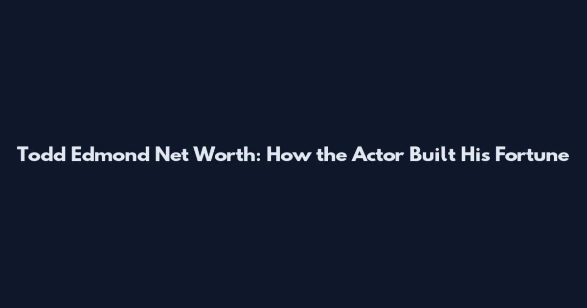 Todd Edmond Net Worth: How the Actor Built His Fortune