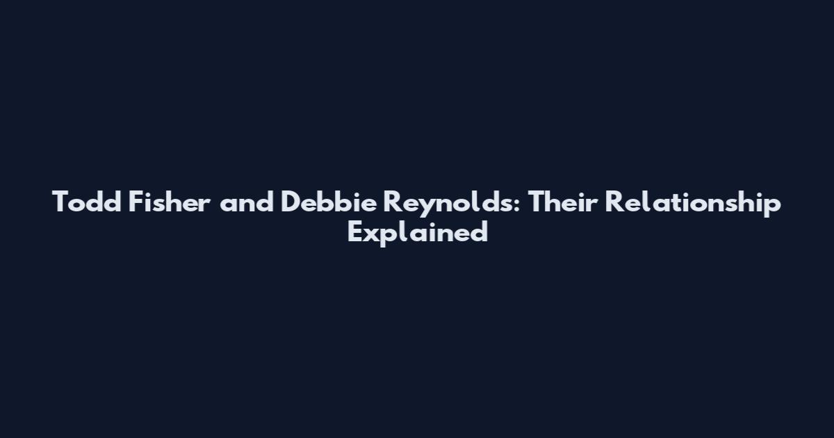 Todd Fisher and Debbie Reynolds: Their Relationship Explained