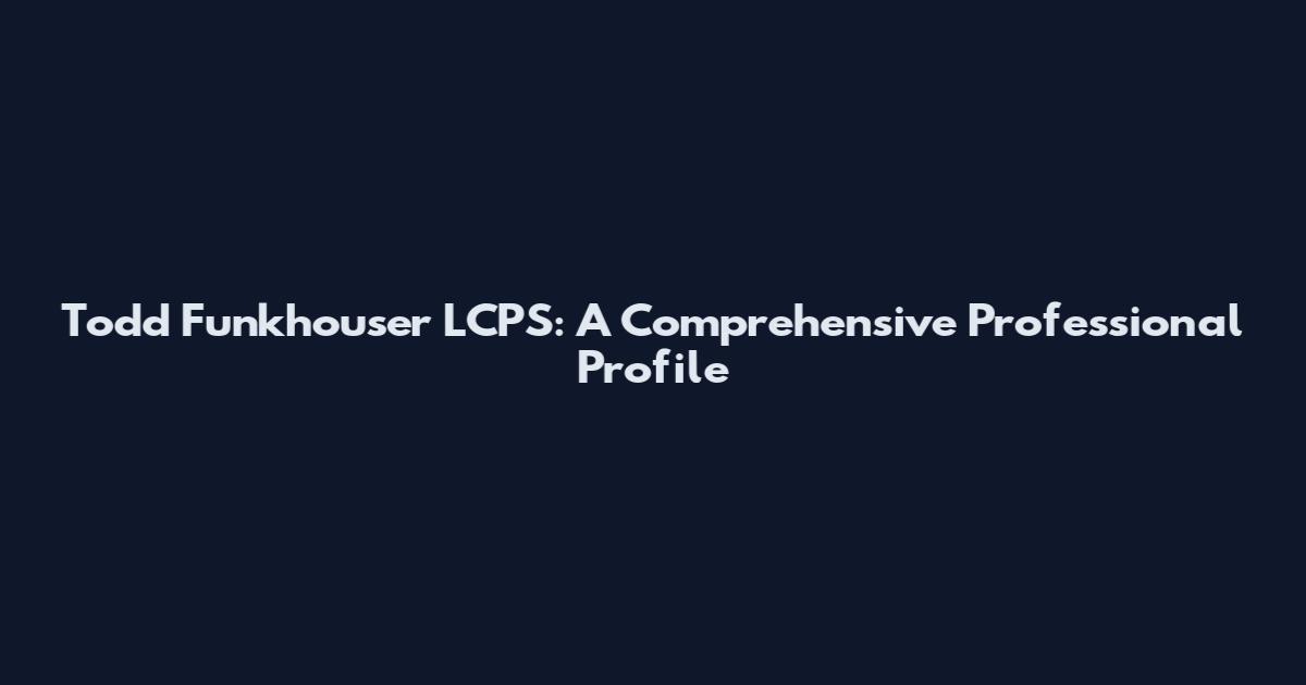 Todd Funkhouser LCPS: A Comprehensive Professional Profile