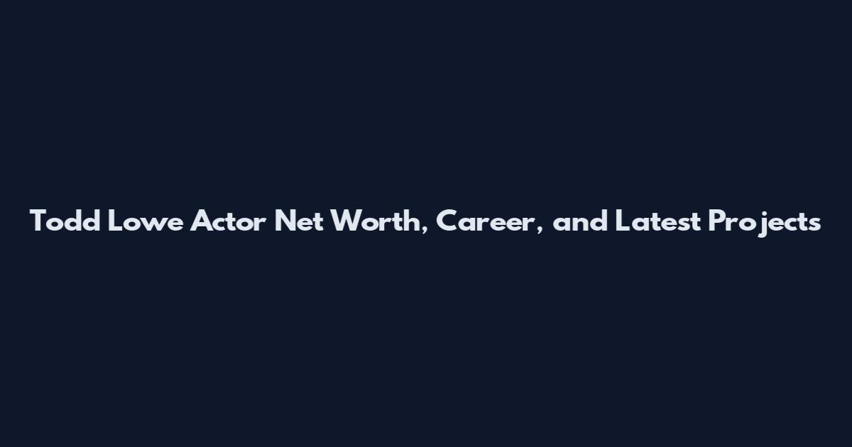 Todd Lowe Actor Net Worth, Career, and Latest Projects