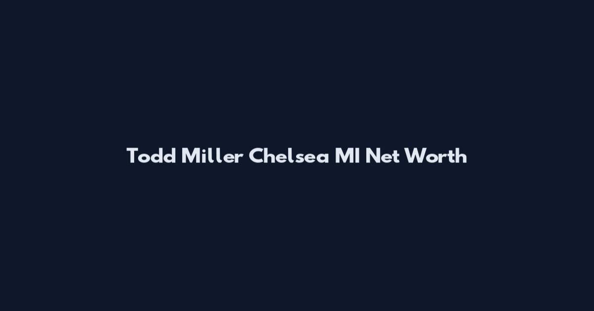 Todd Miller Chelsea MI Net Worth