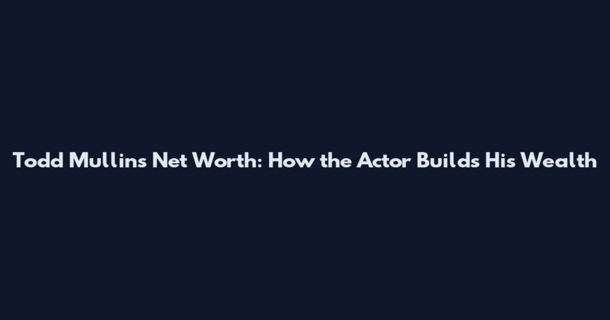Todd Mullins Net Worth: How the Actor Builds His Wealth