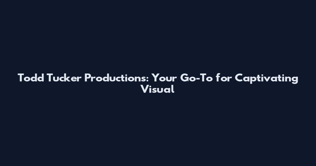 Todd Tucker Productions: Your Go-To for Captivating Visual