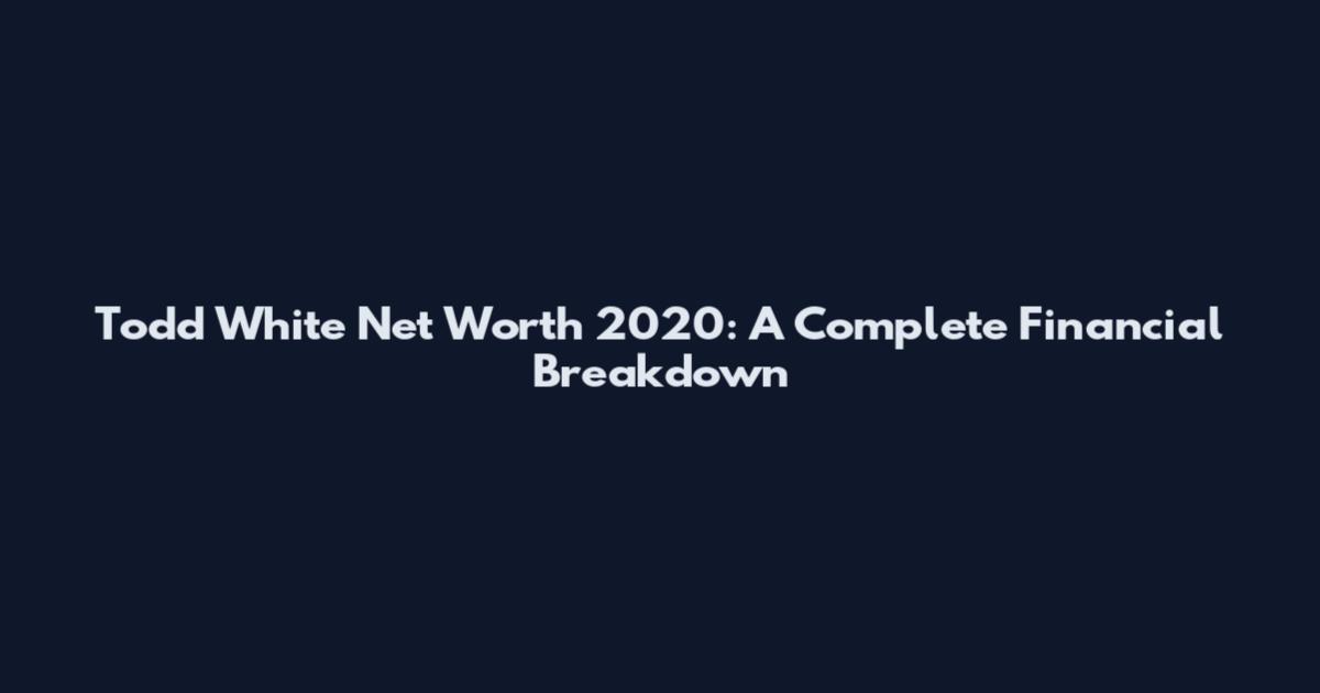 Todd White Net Worth 2020: A Complete Financial Breakdown