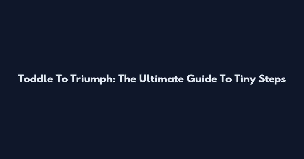Toddle To Triumph: The Ultimate Guide To Tiny Steps