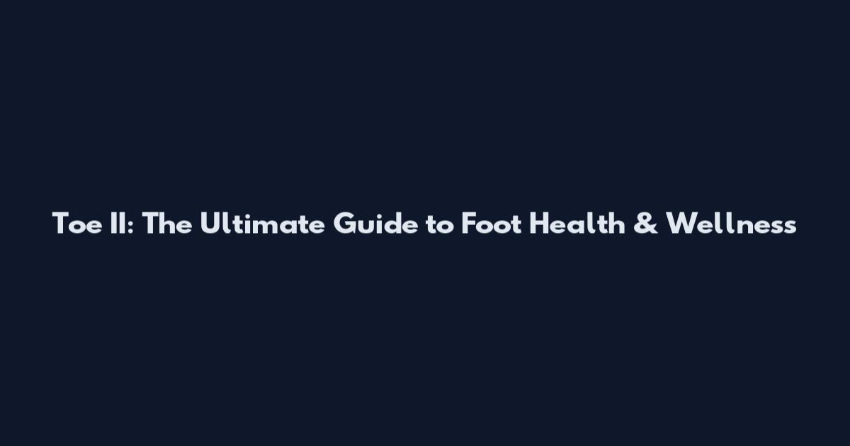 Toe II: The Ultimate Guide to Foot Health & Wellness