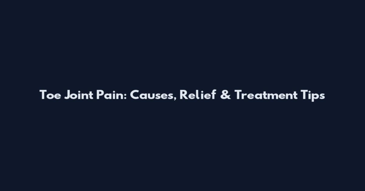 Toe Joint Pain: Causes, Relief & Treatment Tips