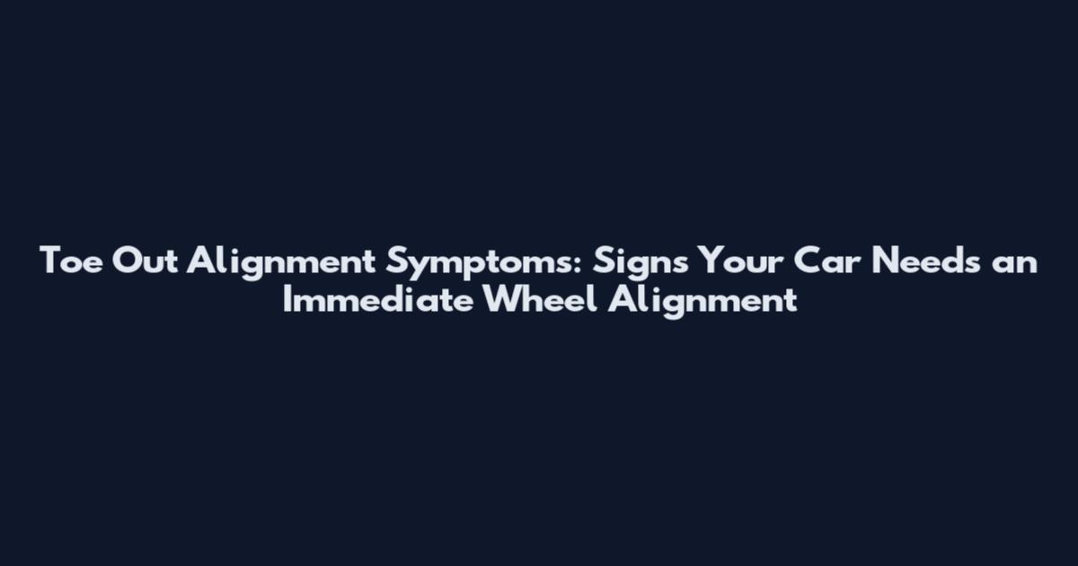 Toe Out Alignment Symptoms: Signs Your Car Needs an Immediate Wheel Alignment