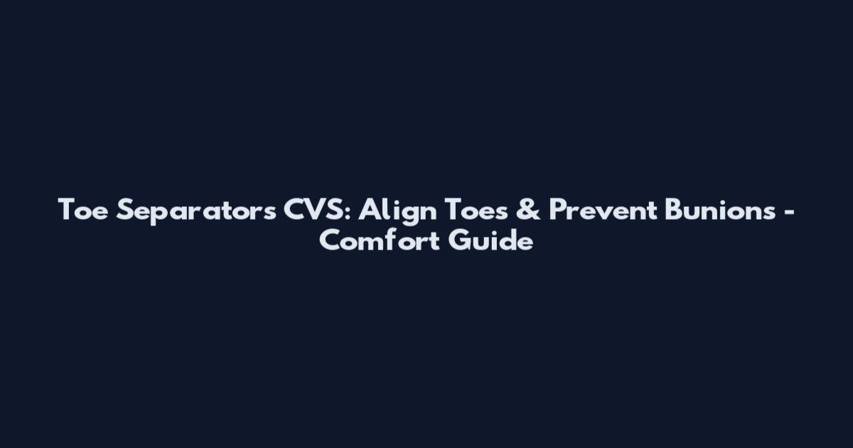 Toe Separators CVS: Align Toes & Prevent Bunions - Comfort Guide