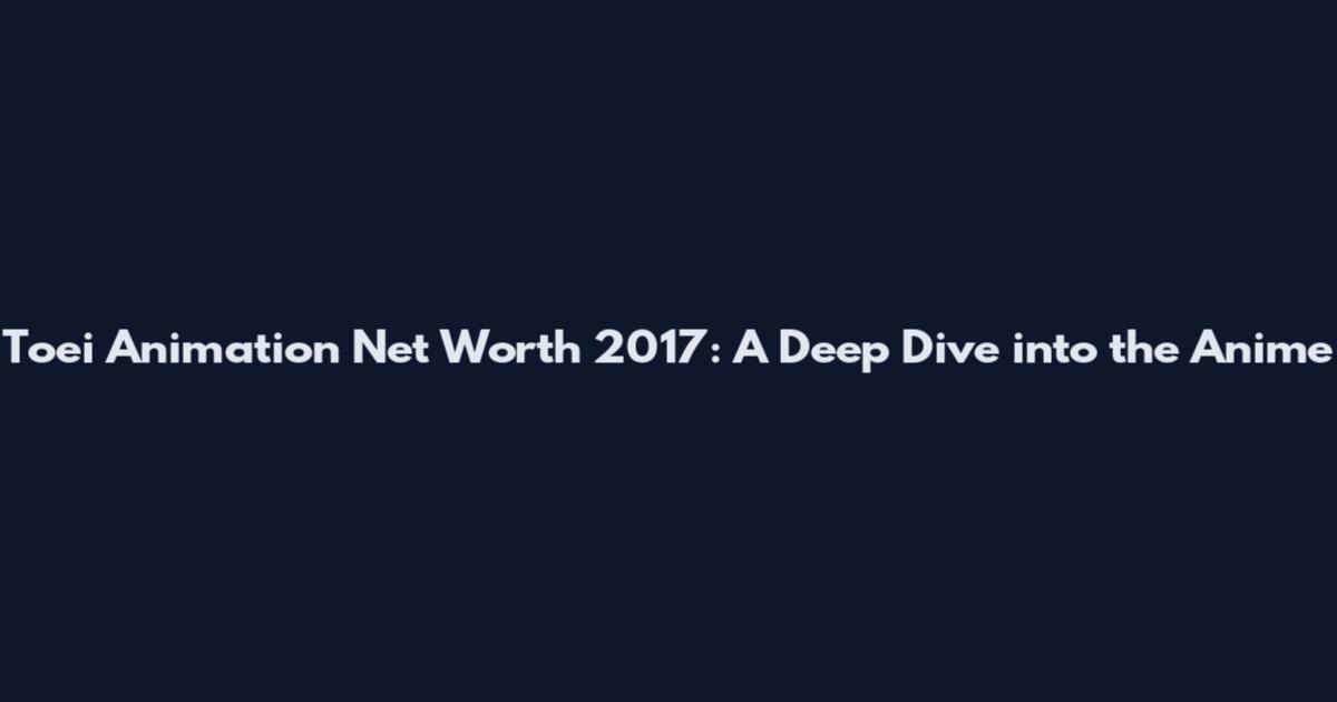 Toei Animation Net Worth 2017: A Deep Dive into the Anime