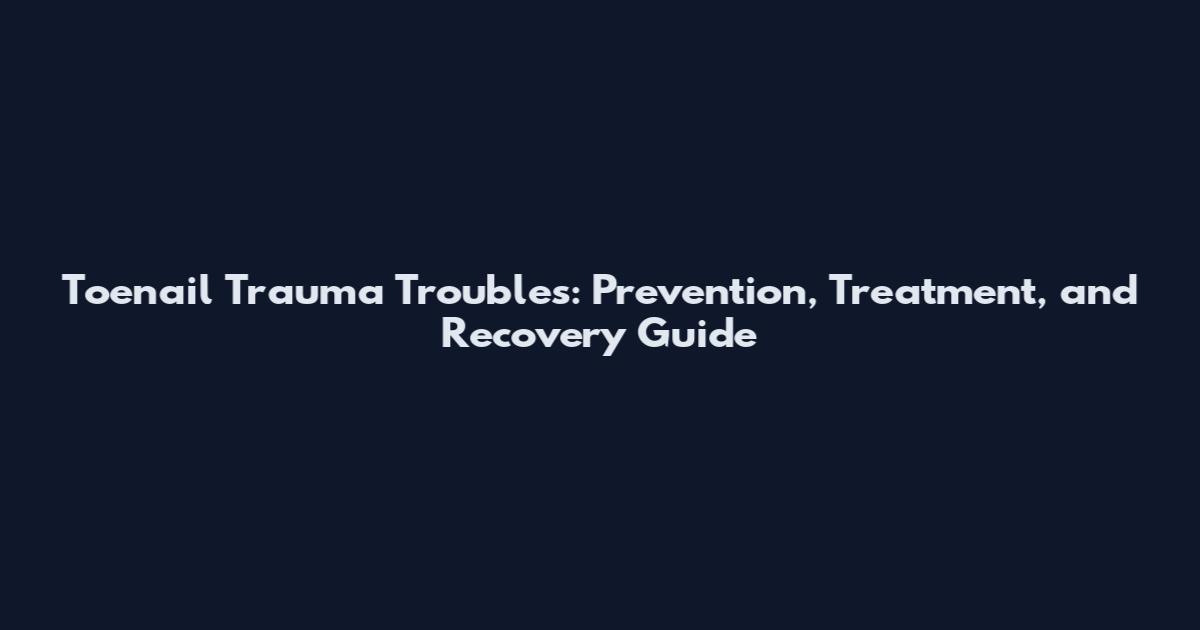 Toenail Trauma Troubles: Prevention, Treatment, and Recovery Guide