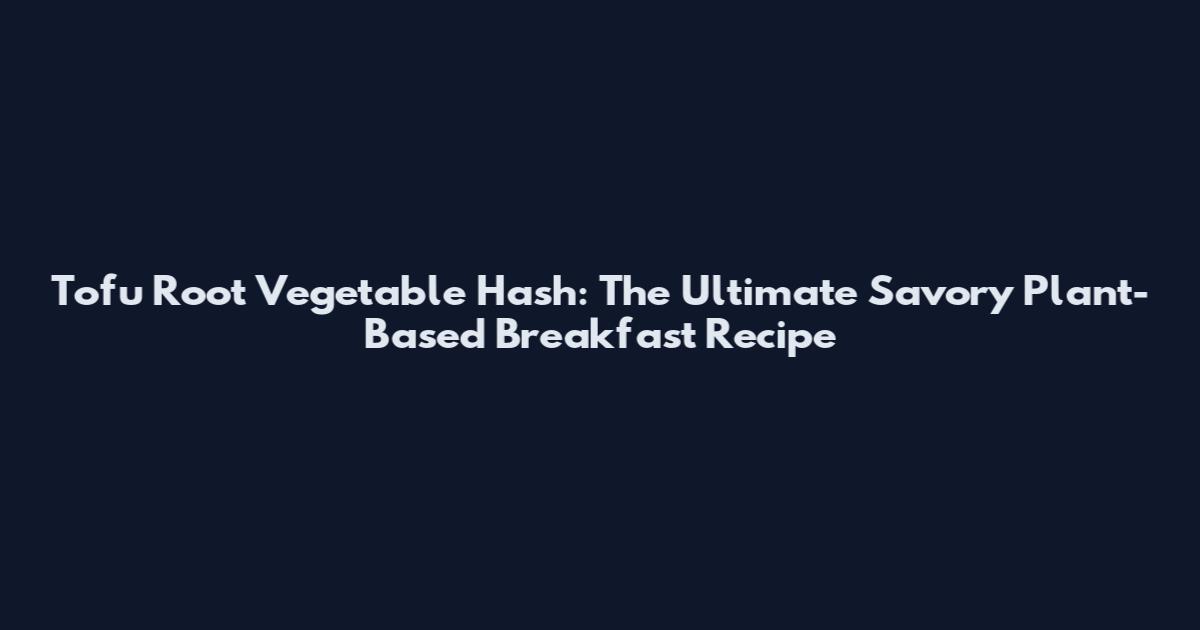 Tofu Root Vegetable Hash: The Ultimate Savory Plant-Based Breakfast Recipe