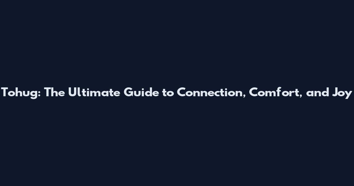 Tohug: The Ultimate Guide to Connection, Comfort, and Joy