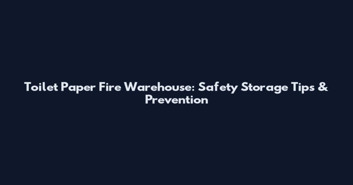 Toilet Paper Fire Warehouse: Safety Storage Tips & Prevention