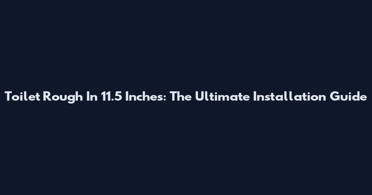 Toilet Rough In 11.5 Inches: The Ultimate Installation Guide