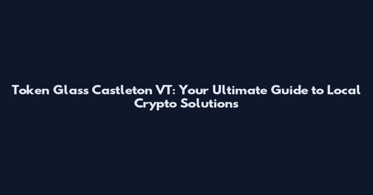 Token Glass Castleton VT: Your Ultimate Guide to Local Crypto Solutions