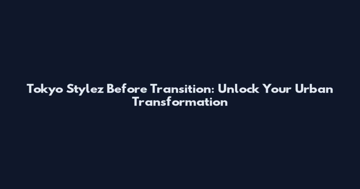 Tokyo Stylez Before Transition: Unlock Your Urban Transformation