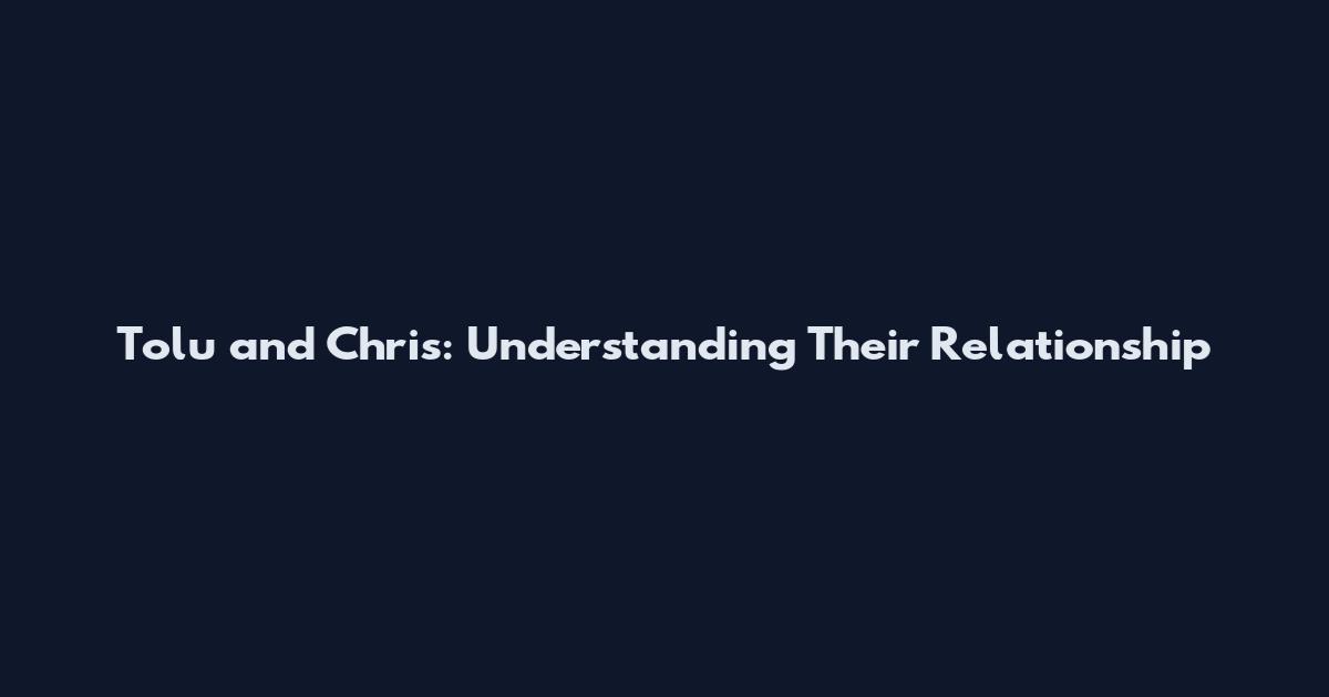 Tolu and Chris: Understanding Their Relationship