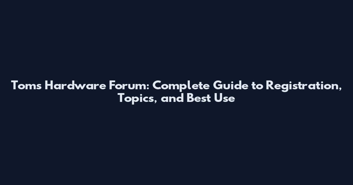 Tom's Hardware Forum: Complete Guide to Registration, Topics, and Best Use
