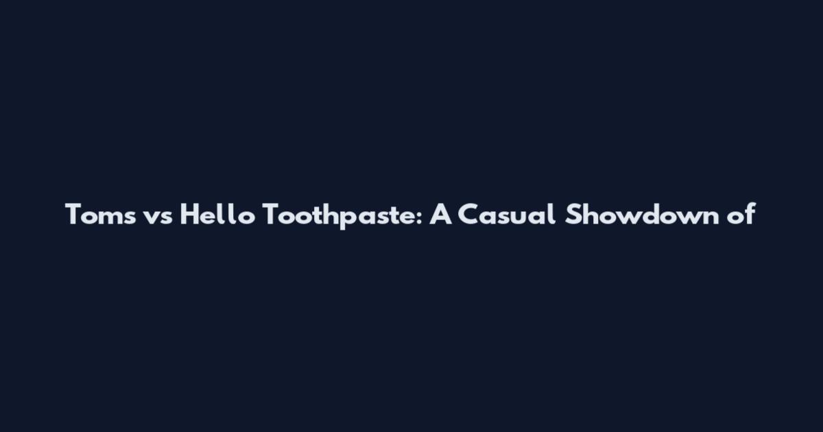 Tom's vs Hello Toothpaste: A Casual Showdown of