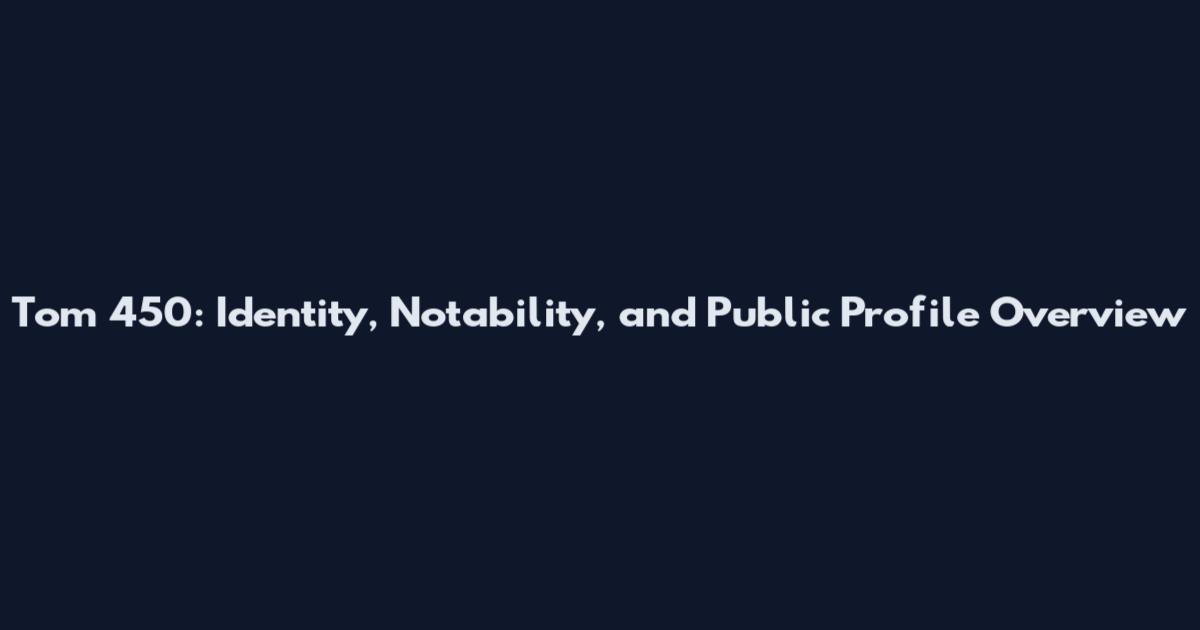 Tom 450: Identity, Notability, and Public Profile Overview