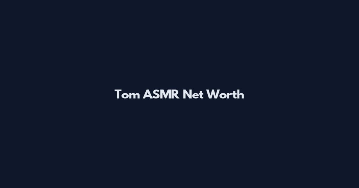 Tom ASMR Net Worth