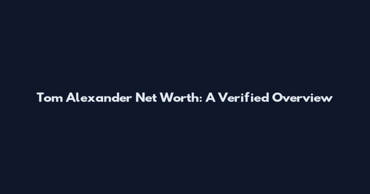Tom Alexander Net Worth: A Verified Overview