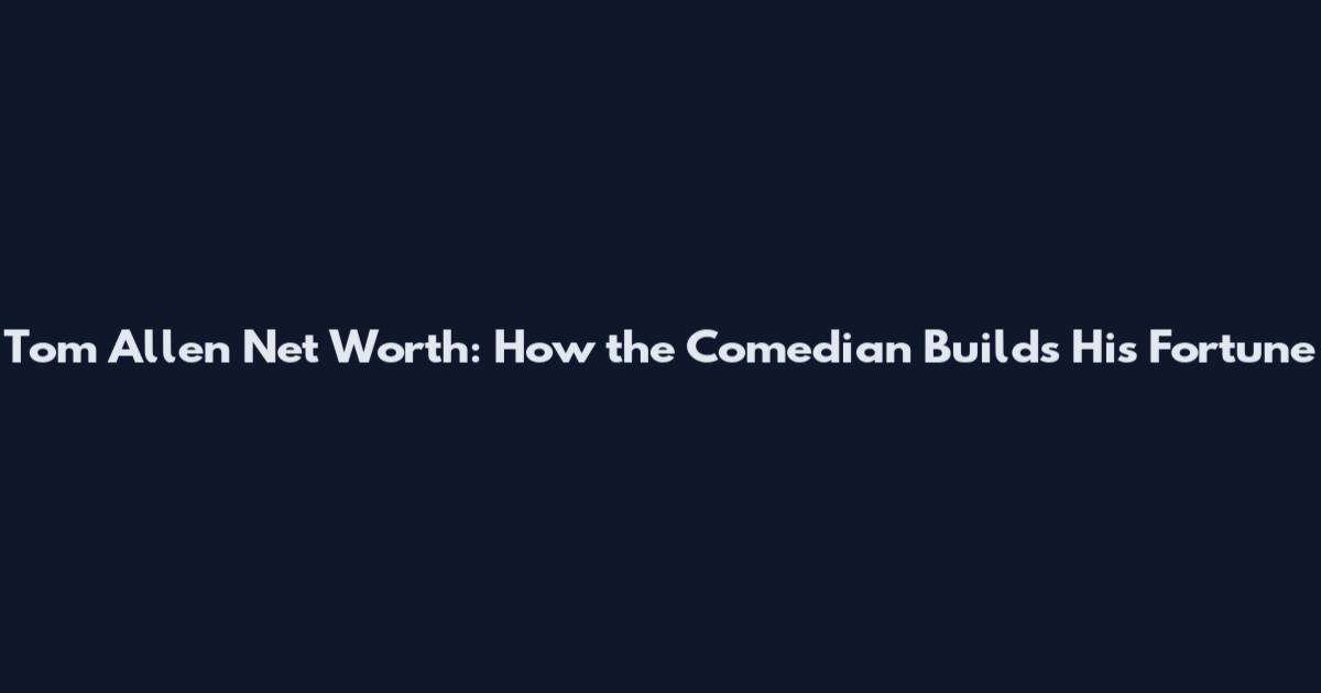 Tom Allen Net Worth: How the Comedian Builds His Fortune