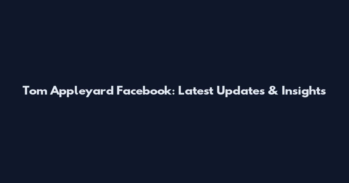 Tom Appleyard Facebook: Latest Updates & Insights