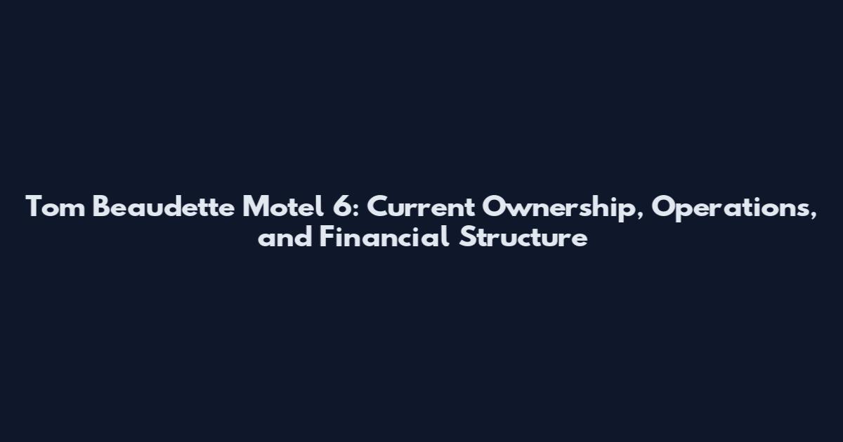Tom Beaudette Motel 6: Current Ownership, Operations, and Financial Structure
