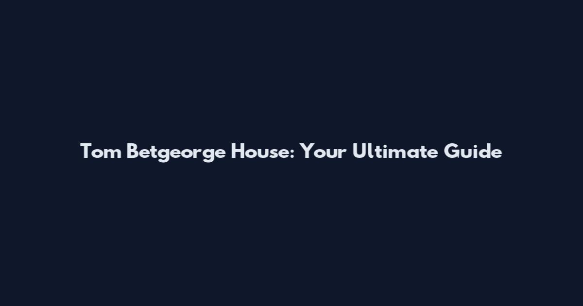 Tom Betgeorge House: Your Ultimate Guide