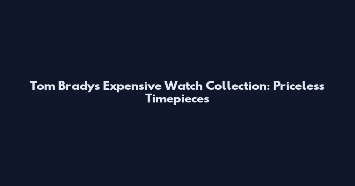 Tom Brady's Expensive Watch Collection: Priceless Timepieces