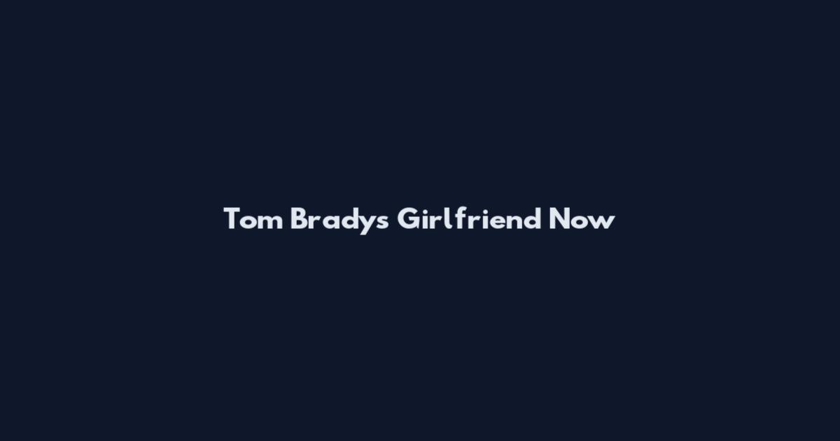 Tom Brady's Girlfriend Now