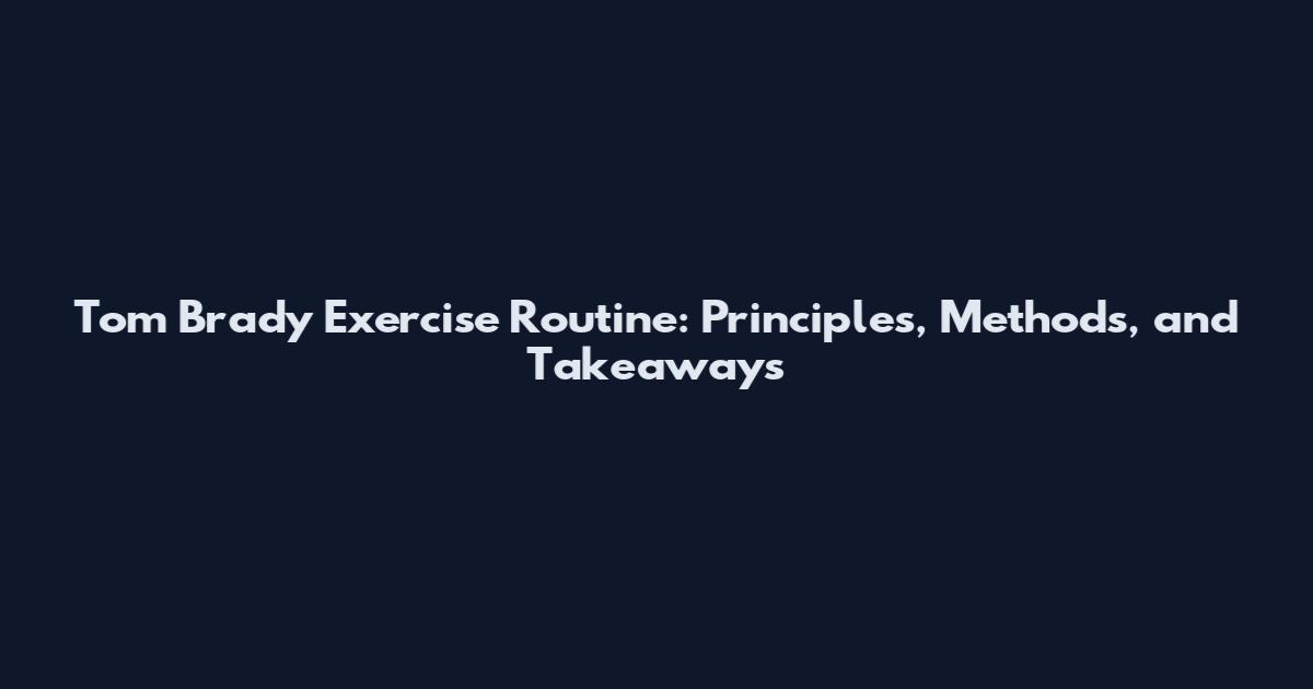 Tom Brady Exercise Routine: Principles, Methods, and Takeaways