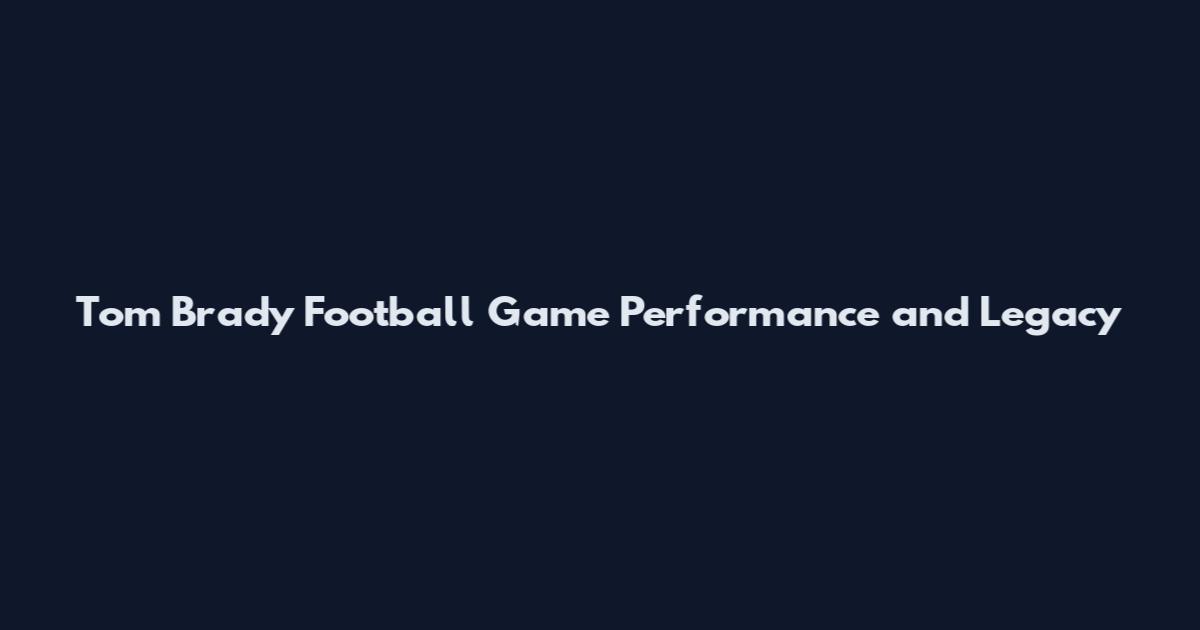 Tom Brady Football Game Performance and Legacy