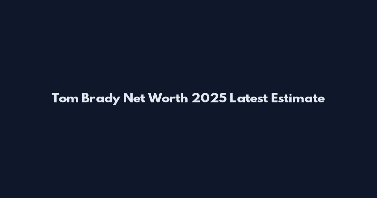 Tom Brady Net Worth 2025 Latest Estimate