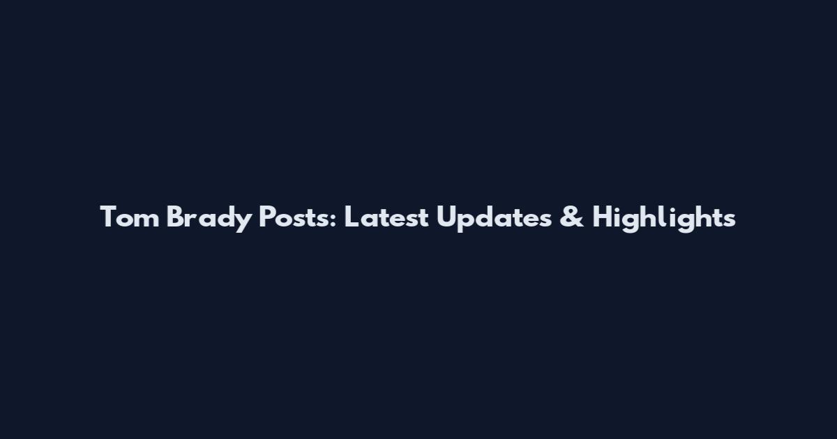 Tom Brady Posts: Latest Updates & Highlights