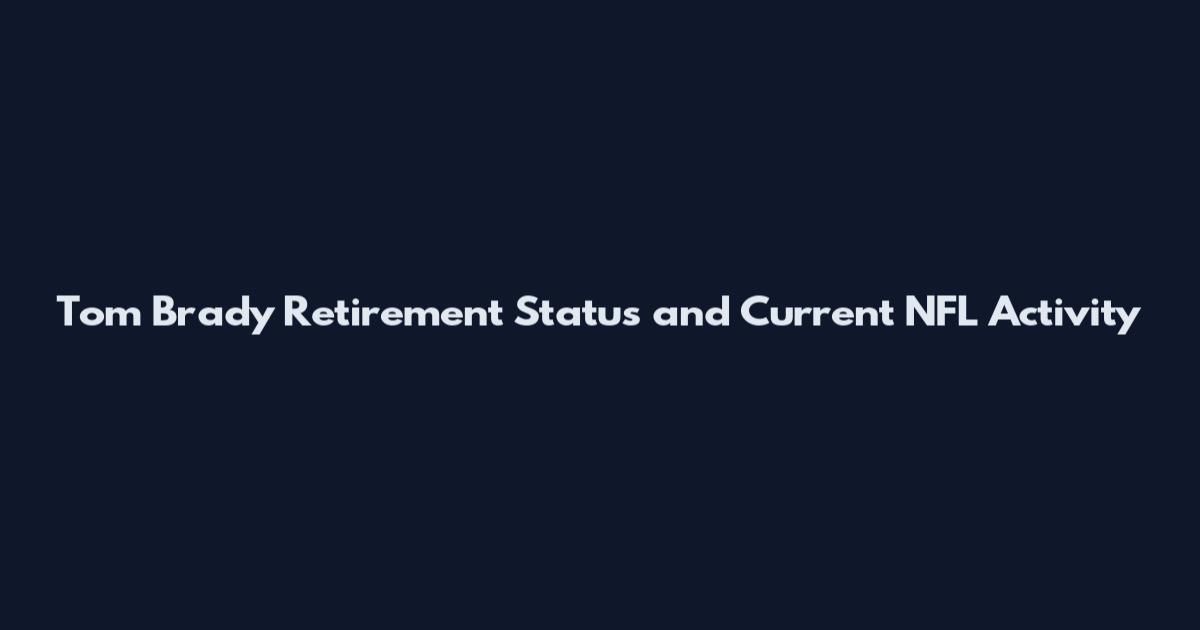 Tom Brady Retirement Status and Current NFL Activity