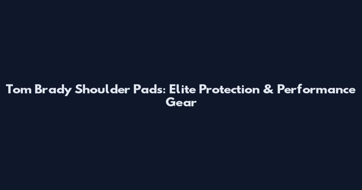 Tom Brady Shoulder Pads: Elite Protection & Performance Gear
