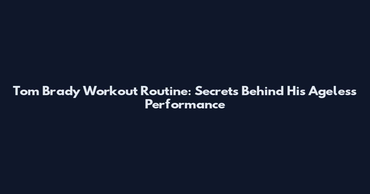 Tom Brady Workout Routine: Secrets Behind His Ageless Performance